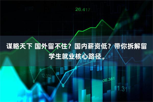 谋略天下 国外留不住？国内薪资低？带你拆解留学生就业核心路径。