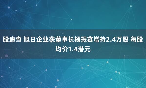 股速查 旭日企业获董事长杨振鑫增持2.4万股 每股均价1.4港元