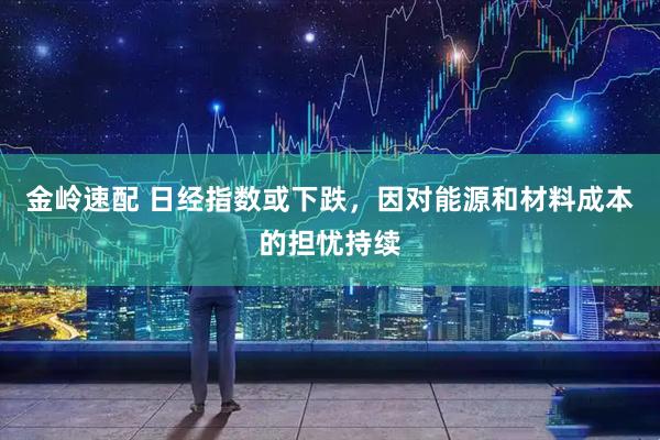 金岭速配 日经指数或下跌，因对能源和材料成本的担忧持续