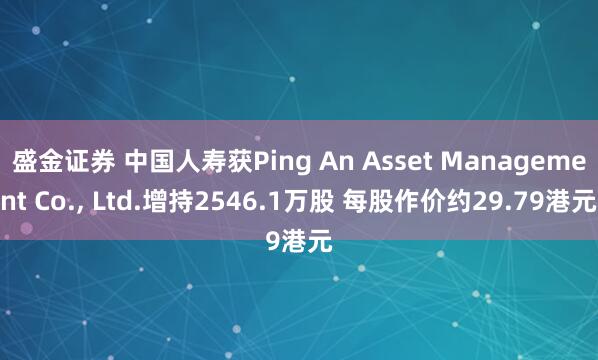 盛金证券 中国人寿获Ping An Asset Management Co., Ltd.增持2546.1万股 每股作价约29.79港元