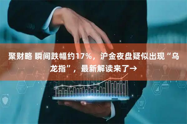 聚财略 瞬间跌幅约17%，沪金夜盘疑似出现“乌龙指”，最新解读来了→
