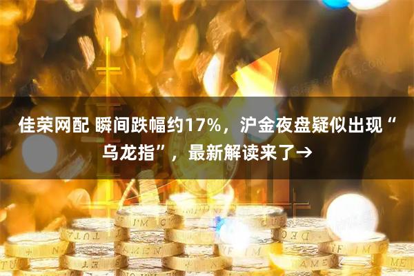 佳荣网配 瞬间跌幅约17%，沪金夜盘疑似出现“乌龙指”，最新解读来了→