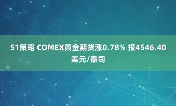 51策略 COMEX黄金期货涨0.78% 报4546.40美元/盎司