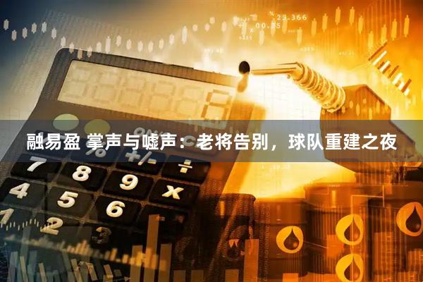 融易盈 掌声与嘘声：老将告别，球队重建之夜