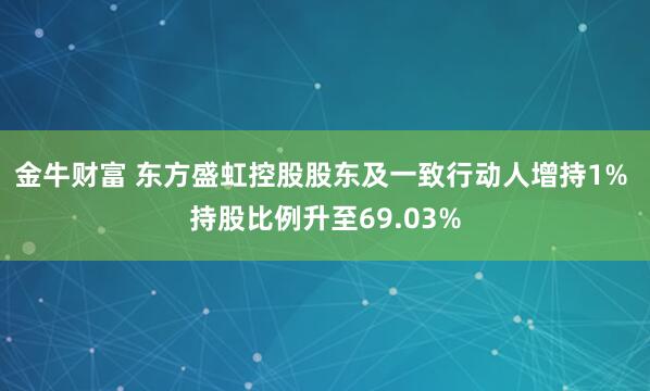 金牛财富 东方盛虹控股股东及一致行动人增持1% 持股比例升至69.03%