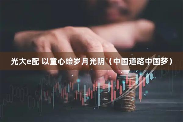光大e配 以童心绘岁月光阴（中国道路中国梦）