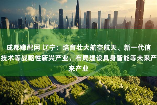 成都赚配网 辽宁：培育壮大航空航天、新一代信息技术等战略性新兴产业，布局建设具身智能等未来产业