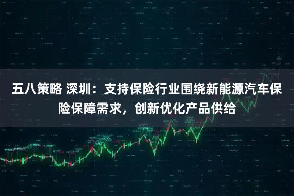 五八策略 深圳：支持保险行业围绕新能源汽车保险保障需求，创新优化产品供给