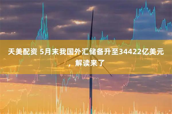 天美配资 5月末我国外汇储备升至34422亿美元，解读来了