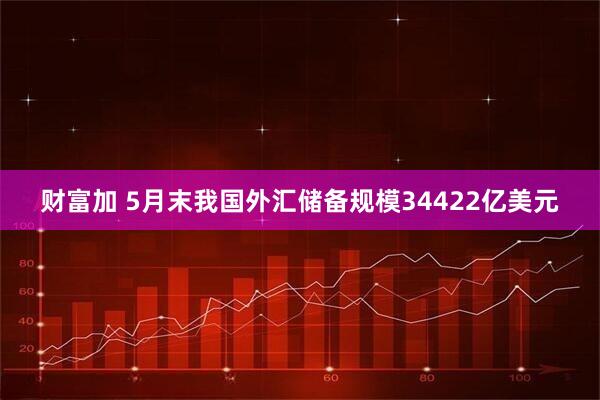 财富加 5月末我国外汇储备规模34422亿美元