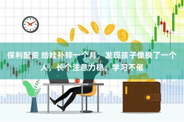 保利配资 给娃补锌一个月，发现孩子像换了一个人，长个注意力稳，学习不催