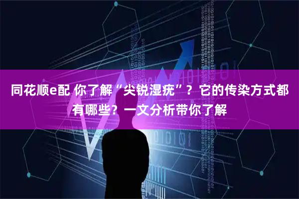 同花顺e配 你了解“尖锐湿疣”？它的传染方式都有哪些？一文分析带你了解