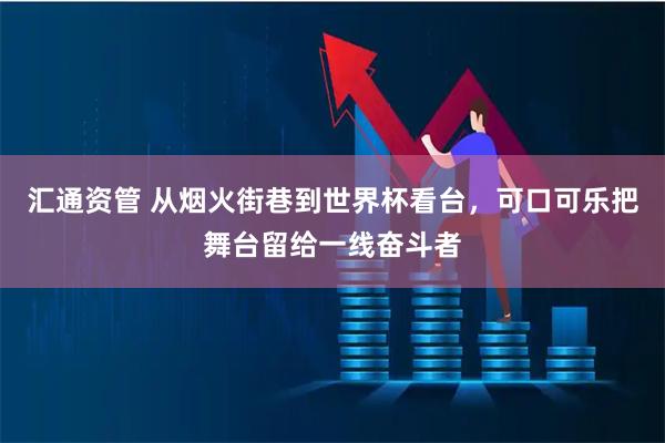 汇通资管 从烟火街巷到世界杯看台，可口可乐把舞台留给一线奋斗者