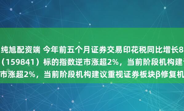 纯旭配资端 今年前五个月证券交易印花税同比增长88.8%，证券ETF天弘（159841）标的指数逆市涨超2%，当前阶段机构建议重视证券板块β修复机会