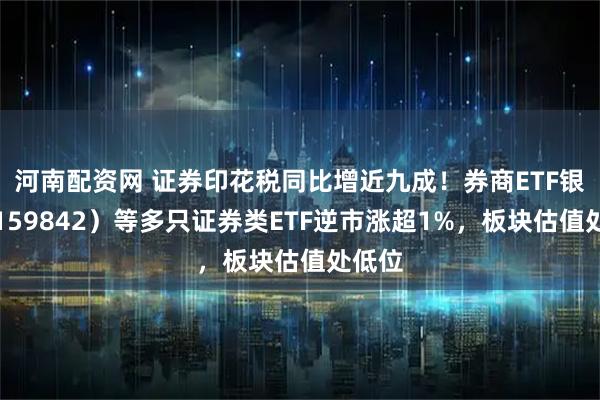 河南配资网 证券印花税同比增近九成！券商ETF银华（159842）等多只证券类ETF逆市涨超1%，板块估值处低位