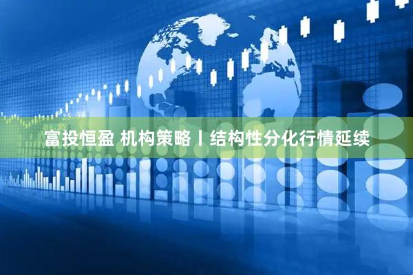 富投恒盈 机构策略丨结构性分化行情延续
