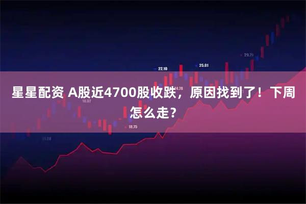 星星配资 A股近4700股收跌，原因找到了！下周怎么走？