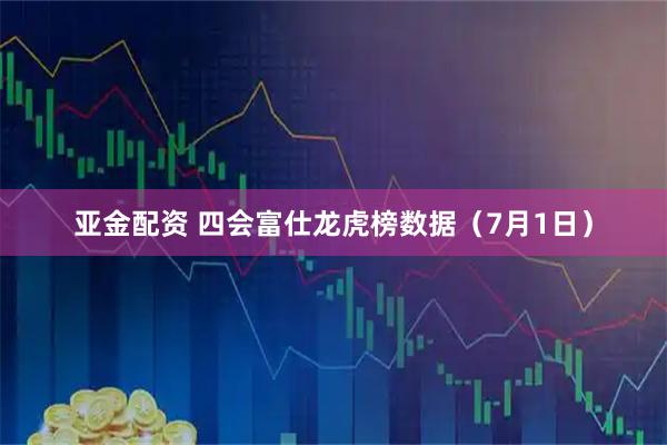 亚金配资 四会富仕龙虎榜数据（7月1日）