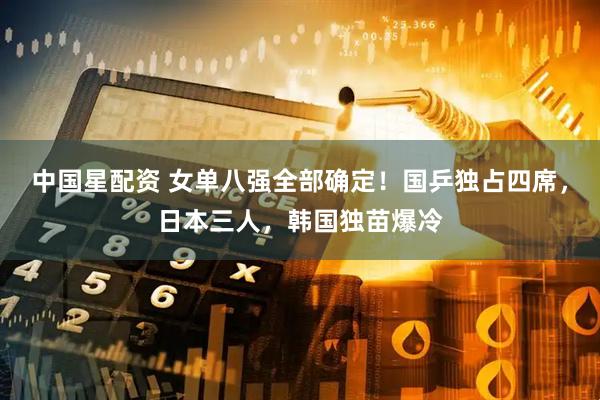 中国星配资 女单八强全部确定！国乒独占四席，日本三人，韩国独苗爆冷