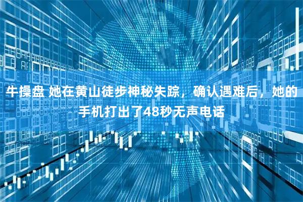 牛操盘 她在黄山徒步神秘失踪，确认遇难后，她的手机打出了48秒无声电话