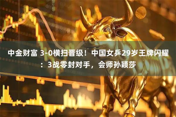 中金财富 3-0横扫晋级！中国女乒29岁王牌闪耀：3战零封对手，会师孙颖莎