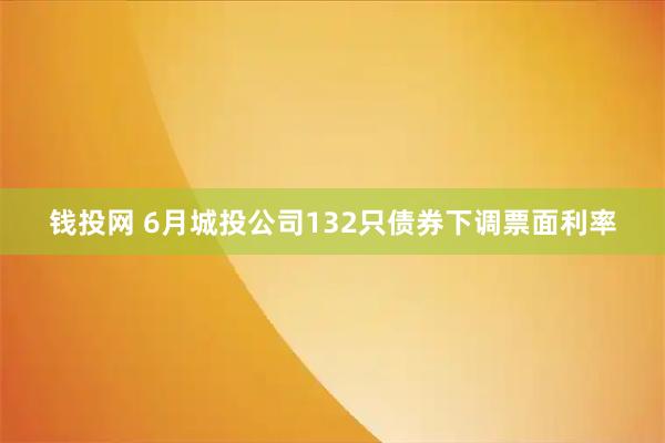 钱投网 6月城投公司132只债券下调票面利率