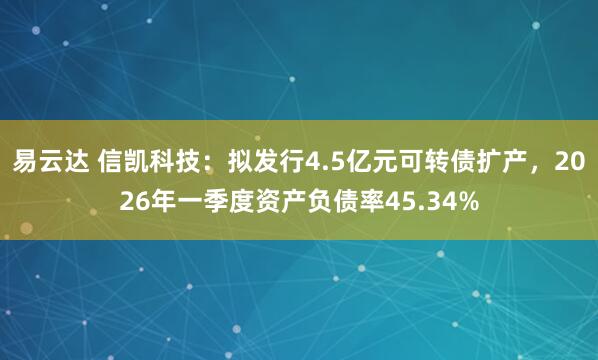 易云达 信凯科技：拟发行4.5亿元可转债扩产，2026年一季度资产负债率45.34%