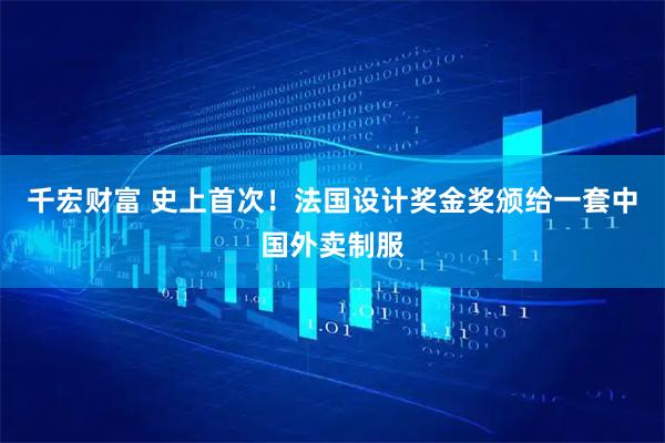 千宏财富 史上首次！法国设计奖金奖颁给一套中国外卖制服