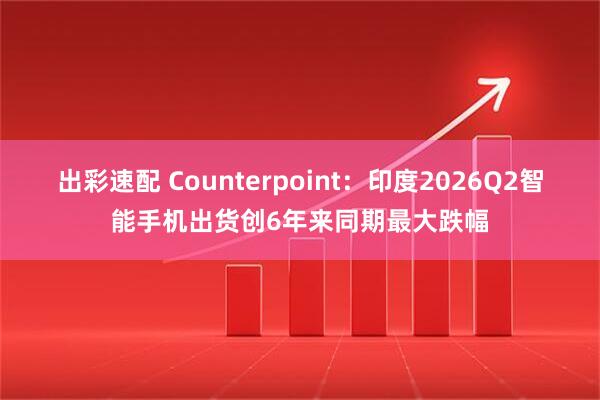 出彩速配 Counterpoint：印度2026Q2智能手机出货创6年来同期最大跌幅