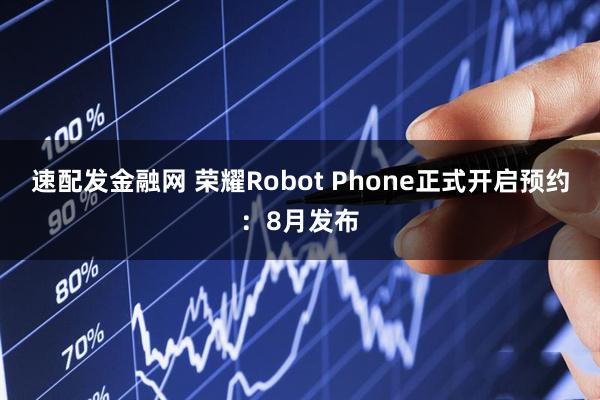 速配发金融网 荣耀Robot Phone正式开启预约：8月发布