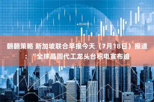 翻翻策略 新加坡联合早报今天（7月18日）报道：“全球晶圆代工龙头台积电宣布追