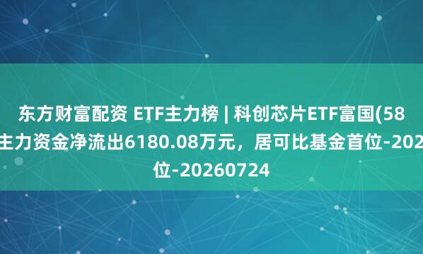 东方财富配资 ETF主力榜 | 科创芯片ETF富国(588810)主力资金净流出6180.08万元，居可比基金首位-20260724