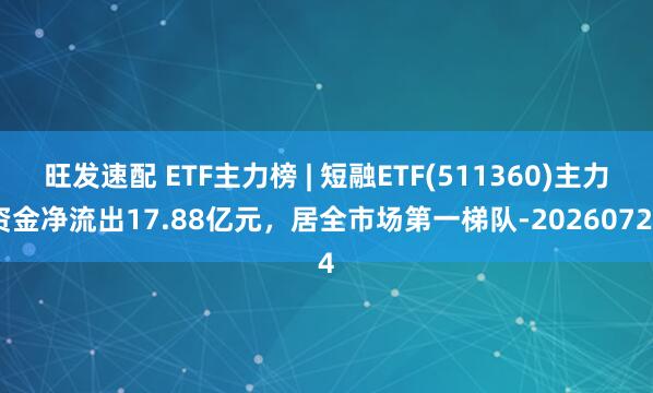 旺发速配 ETF主力榜 | 短融ETF(511360)主力资金净流出17.88亿元，居全市场第一梯队-20260724