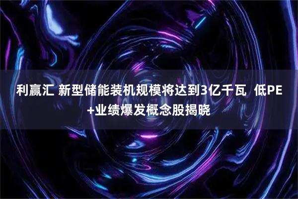 利赢汇 新型储能装机规模将达到3亿千瓦  低PE+业绩爆发概念股揭晓