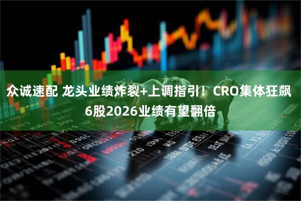 众诚速配 龙头业绩炸裂+上调指引！CRO集体狂飙 6股2026业绩有望翻倍