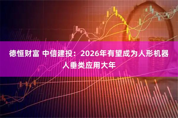 德恒财富 中信建投：2026年有望成为人形机器人垂类应用大年