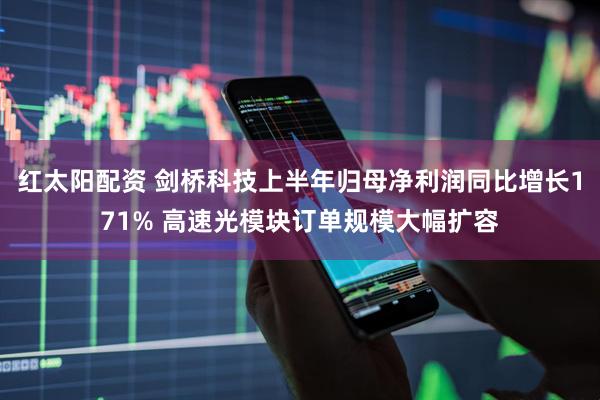 红太阳配资 剑桥科技上半年归母净利润同比增长171% 高速光模块订单规模大幅扩容