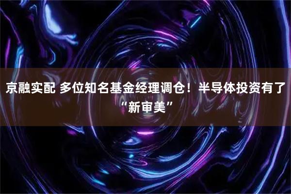 京融实配 多位知名基金经理调仓！半导体投资有了“新审美”