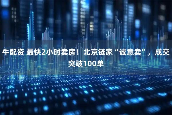 牛配资 最快2小时卖房！北京链家“诚意卖”，成交突破100单