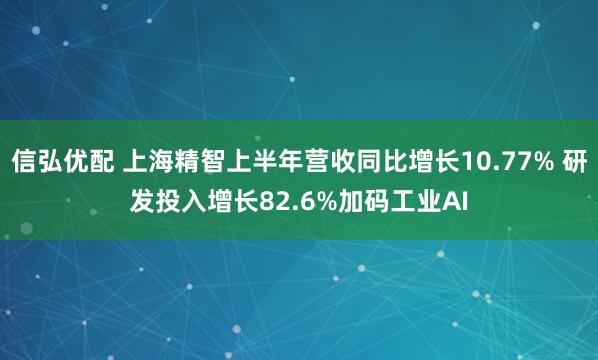 信弘优配 上海精智上半年营收同比增长10.77% 研发投入增长82.6%加码工业AI