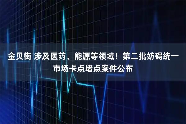 金贝街 涉及医药、能源等领域！第二批妨碍统一市场卡点堵点案件公布