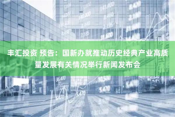 丰汇投资 预告：国新办就推动历史经典产业高质量发展有关情况举行新闻发布会