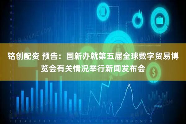 铭创配资 预告：国新办就第五届全球数字贸易博览会有关情况举行新闻发布会