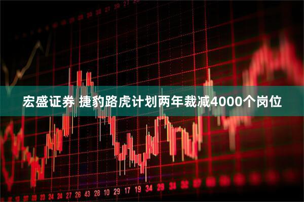 宏盛证券 捷豹路虎计划两年裁减4000个岗位